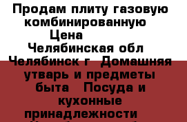 Продам плиту газовую-комбинированную › Цена ­ 5 000 - Челябинская обл., Челябинск г. Домашняя утварь и предметы быта » Посуда и кухонные принадлежности   . Челябинская обл.,Челябинск г.